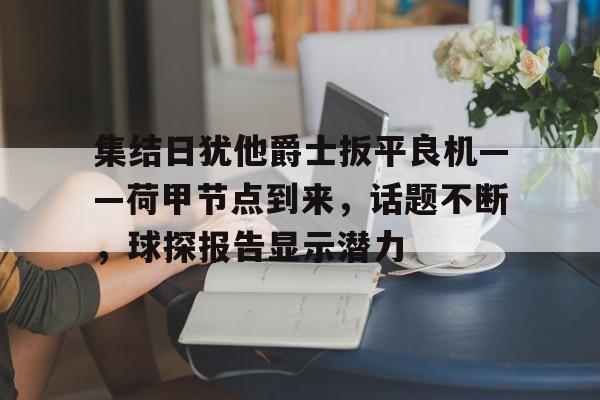 集结日犹他爵士扳平良机——荷甲节点到来，话题不断，球探报告显示潜力的简单介绍-开云官网
